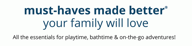 must-haves made better® | your family will love | All the essentials for playtime, bathtime & on-the-go adventures!