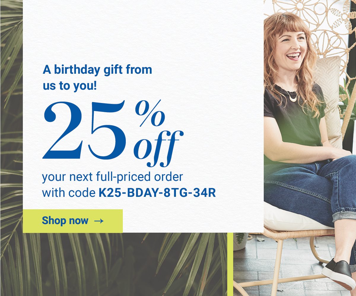 A birthday gift from us to you! 25% off your next full-priced order with code K25-BDAY-8TG-34R. Shop now.