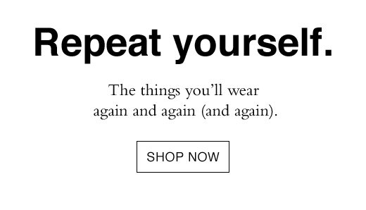 Repeat yourself. The things you'll wear again and again (and again). SHOP NOW