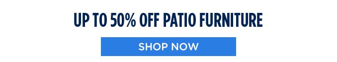 UP TO 50% OFF PATIO FURNITURE | SHOP NOW