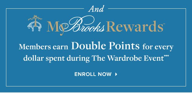 AND MY BROOKS REWARDS MEMBERS EARN DOUBLE POINTS FOR EVERY DOLLAR SPENT DURING THE WARDROBE EVENT