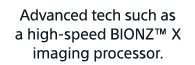 Advanced tech such as a high-speed BIONZ™ X imaging processor.