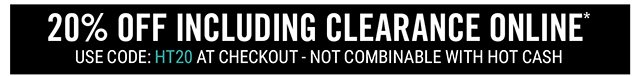 20% Off Including Clearance Online Use Code: HT20 at Checkout - Not Combinable with Hot Cash