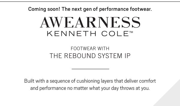 Coming soon! The next gen of performance footwear. AWEARNESS KENNETH COLE Footwear with The Rebound System IP. But with a sequence of cushioning layers that deliver comfort and performance no matter what your day throws at you.