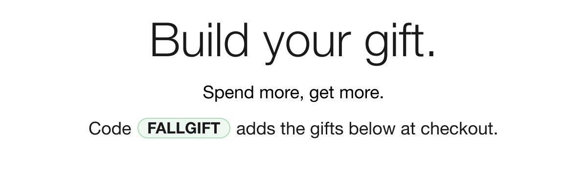 Build your gift. Spend more, get more. Code FALLGIFT adds the gifts below at checkout.