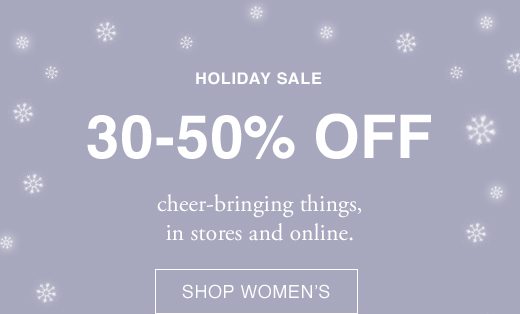 Holiday Sale. 30-50% Off cheer-bringing things, in stores and online. SHOP WOMEN's