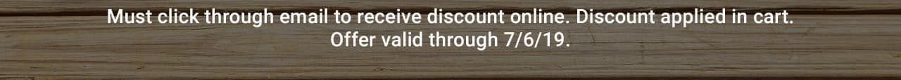 Must click through email to receive discount online. Discount applied in cart. Offer valid through July 6, 2019.