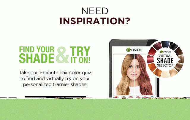 NEED INSPIRATION? - FIND YOUR SHADE AND TRY IT ON! - Take our 1-minute hair color quiz to find and virtually try on your personalized Garnier shades. - FIND YOUR SHADE - GARNIER VIRTUAL SHADE SELECTOR