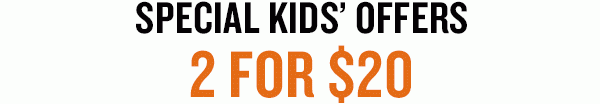SPECIAL KIDS’ OFFERS: 2 FOR $20