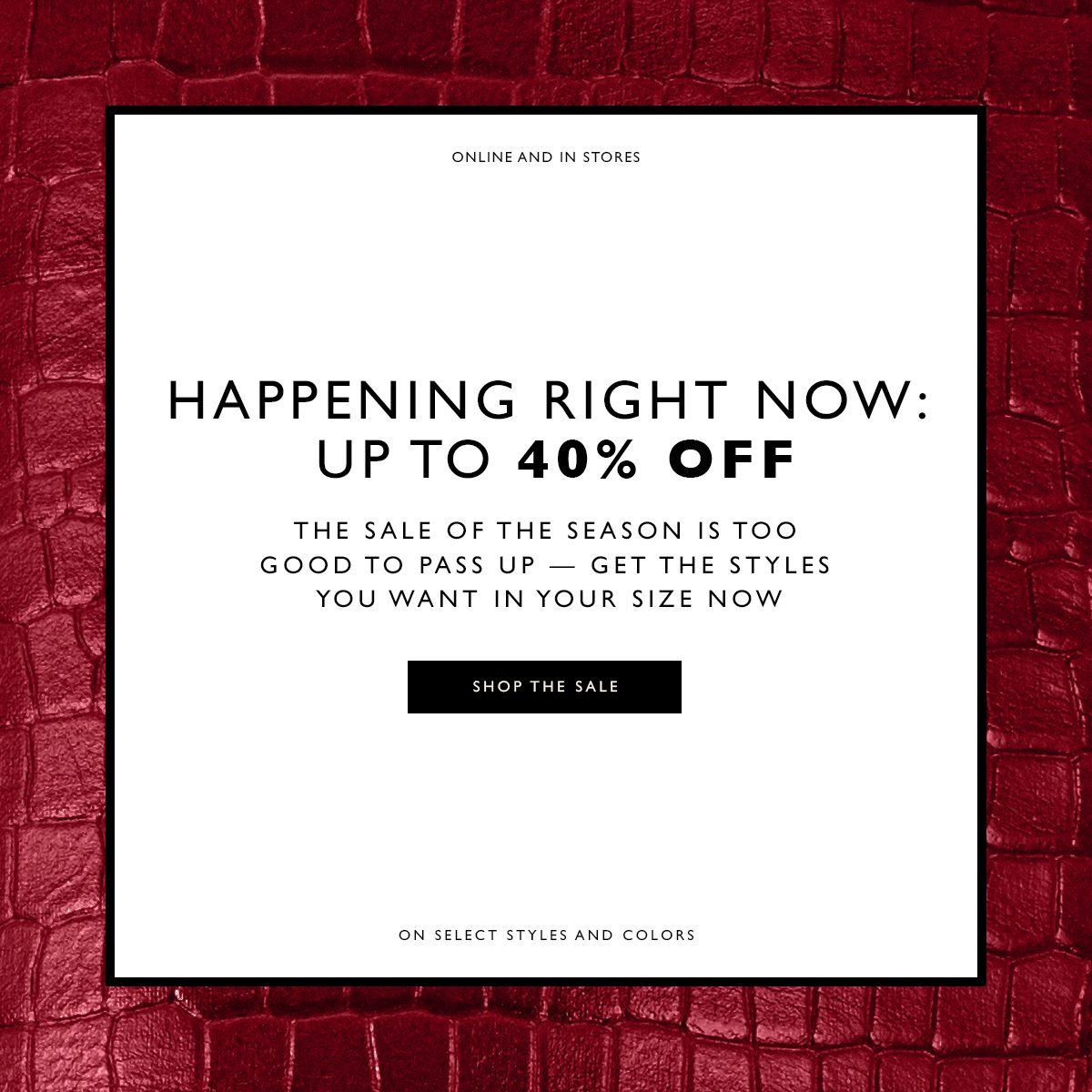 Online and In Stores. Happening Right Now: Up to 40% Off. The Sale of the Season is too good to pass up — get the styles you want in your size now. SHOP THE SALE Disclaimer: On select styles and colors