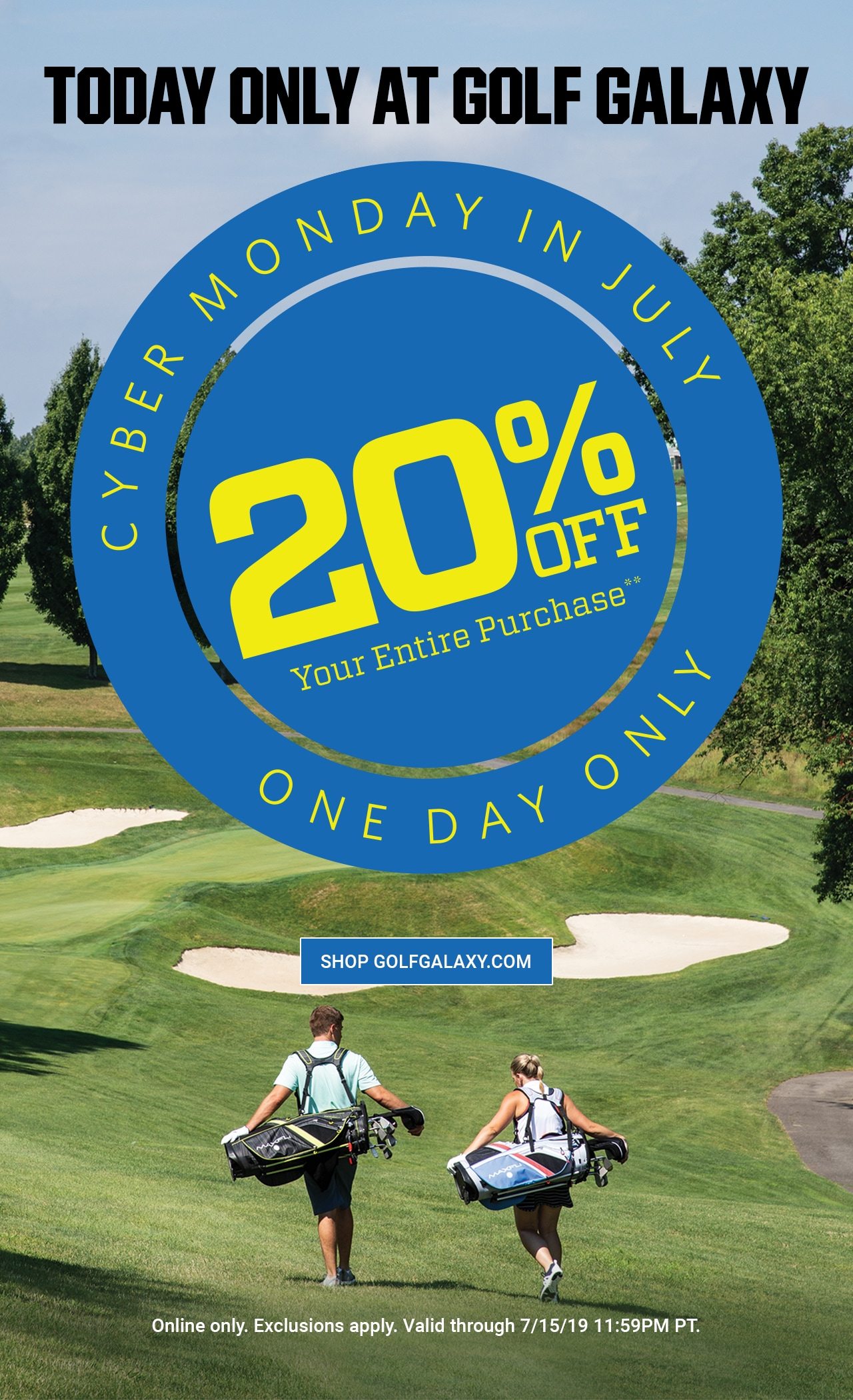 Today Only at Golf Galaxy! Cyber Monday In July! Hurry Ends Tonight! 20% off Your Entire Purchase** Online Only. Exclusions apply. Valid through 7/15/19 11:59PM PT. Shop GolfGalaxy.com