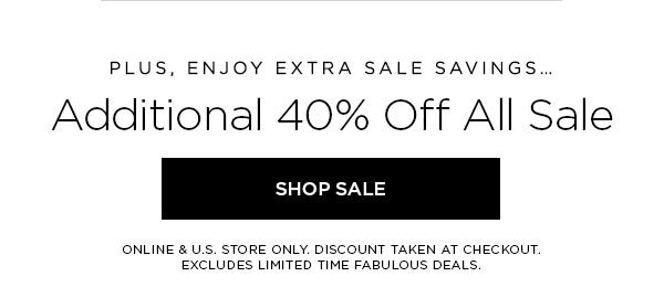 PLUS, ENJOY EXTRA SALE SAVINGS... Additional 40% Off All Sale SHOP SALE > ONLINE & U.S. STORE ONLY. DISCOUNT TAKEN AT CHECKOUT. EXCLUDES LIMITED TIME FABULOUS DEALS.