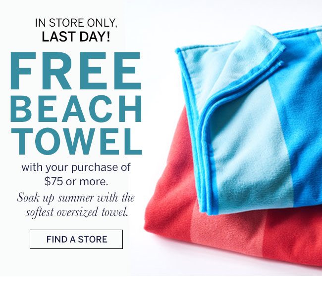 In store only, Last Day! Free Beach Towel with your purchase of $75 or more. Soak up summer with the softest oversized towel. Find A Store