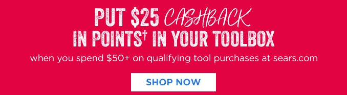 PUT $25 CASHBACK IN POINTS† IN YOUR TOOLBOX when you spend $50+ on qualifying tool purchases at sears.com | SHOP NOW