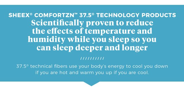 SHEEX® COMFORTZN™ 37.5® Technology products | Scientifically proven to reduce the effects of temperature and humidity while you sleep so you can sleep deeper and longer | 37.5® technical fibers use your body’s energy to cool you down if you are hot and warm you up if you are cool.