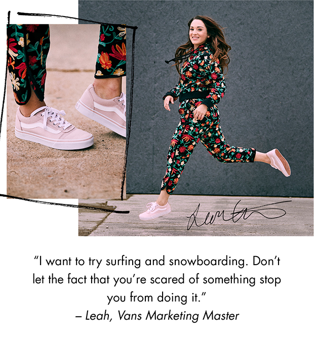 "I want to try surfing and snowboarding. Don't let the fact that you're scared of something stop you from doing it." – Leah, Vans Marketing Master