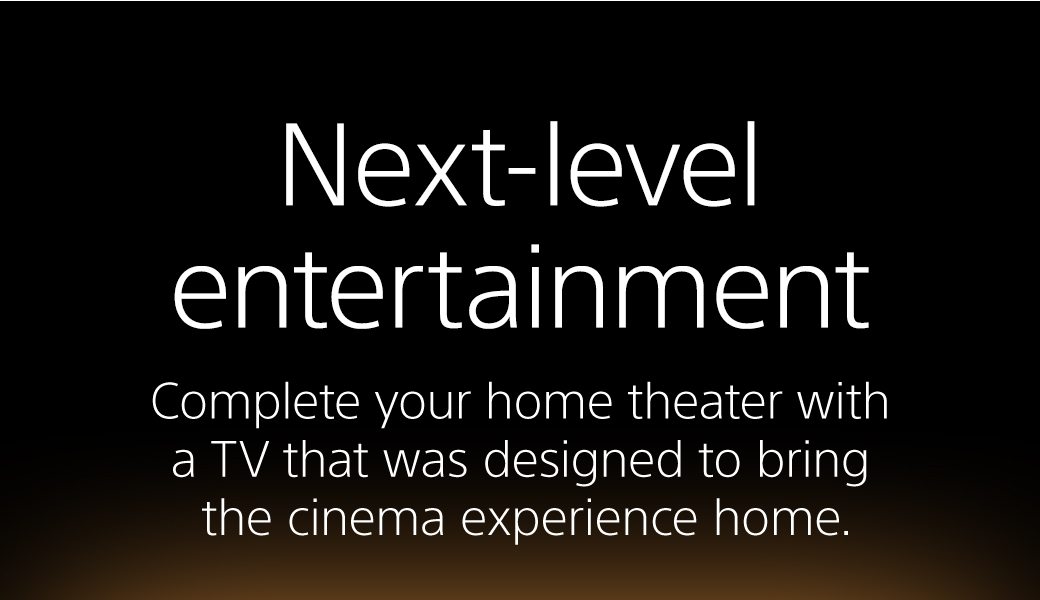 Next-level entertainment | Complete your home theater with a TV that was designed to bring the cinema experience home.