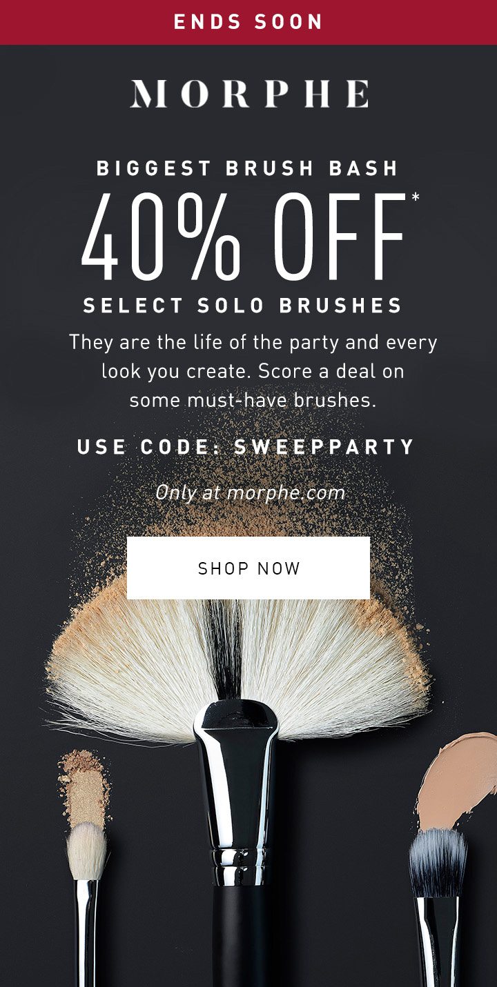 MORPHE ENDS SOON BIGGEST BRUSH BASH 40% OFF* SELECT SOLO BRUSHES They are the life of the party and every look you create. Score a deal on some must-have brushes. Use code: SWEEPPARTY Only at morphe.com SHOP NOW 