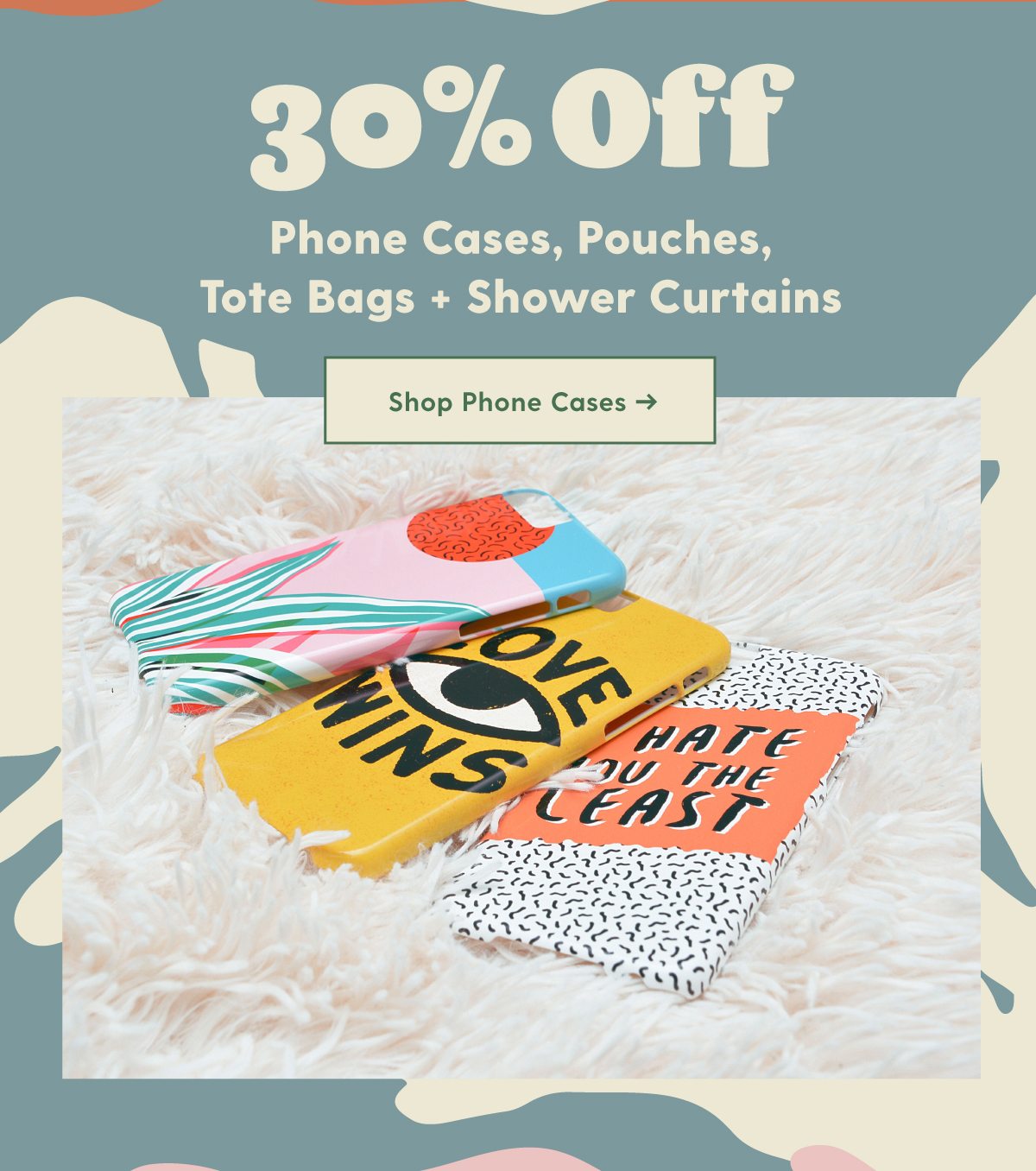 30% Off Phone Cases, Pouches, Tote Bags + Shower Curtains Shop Phone Cases >