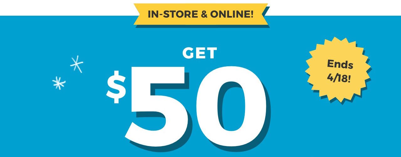 IN-STORE & ONLINE! | GET $50 | Ends 4/18!
