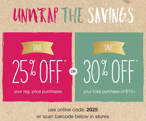 Unwrap the savings. Save 25% off* your reg. price purchase or save 30% off* your total purchase of $75+. Use online code: 2025 or scan barcode below in stores.