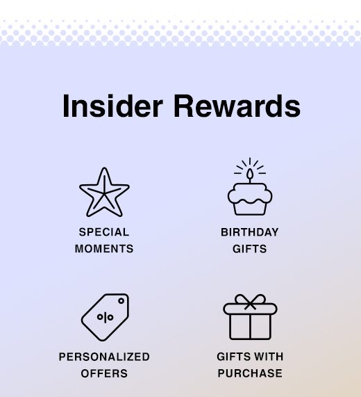 Insider Rewards. Special Moments, Birthday Gifts, Personalized Offers, Gifts with Purchase...