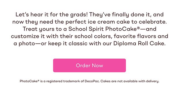 Let's hear it for the grads! They've finally done it, and now they need the perfect ice cream cake to celebrate. Treat yours to a School Spirit PhotoCake® and customize it with their school colors, favorite flavors and a photo-or keep it classic with our Diploma Roll Cake. Order Now