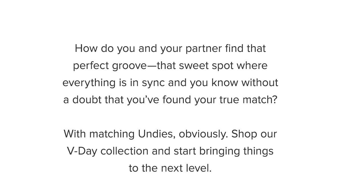 How do you and your partner find that perfect groove—that sweet spot where everything is in sync and you know without a doubt that you’ve found your true match? There are a million ways to express yourselves as a couple, so why not add one more? This V-Day, it’s time to bring things to the next level. With Matching Pairs.