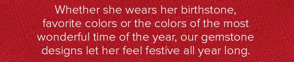Whether she wears her birthstone, favorite colors or the colors of the most wonderful time of the year, our gemstone designs let her feel festive all year long.