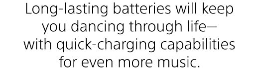 Long-lasting batteries will keep you dancing through life—with quick-charging capabilities for even more music.