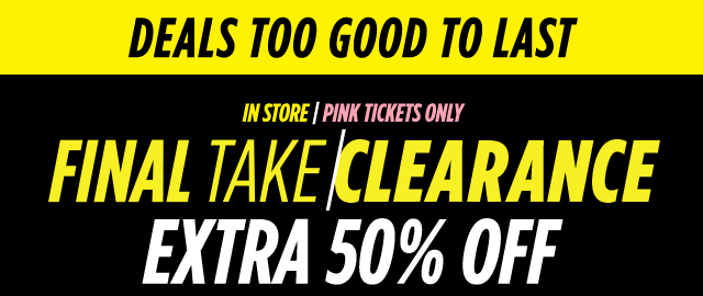 DEALS TOO GOOD TO LAST. IN STORE, PINK TICKETS ONLY, FINAL TAKE CLEARANCE EXTRA 50% OFF