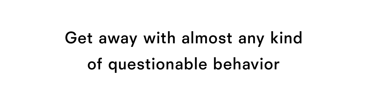 Get away with almost any kind of questionable behavior