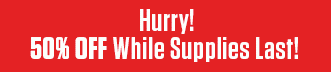 Hurry! 50% OFF While Supplies Last! Hurry! 50% OFF While Supplies Last!