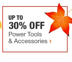 UP TO 30% OFF POWER TOOLS & ACCESSORIES