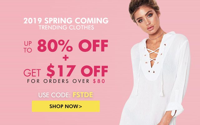 2019 Spring Coming Trending Clothes UP TO 80% OFF GET $17 OFF For orders over $80 USE CODE: FSTDE SHOP NOW>