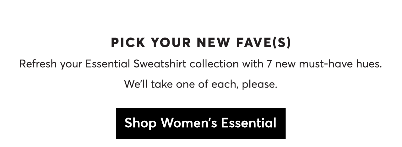 Pick your new faves! Refresh your Essential Sweatshirt collection with 7 new must-have hues. We'll take one of each, please. Shop Women's Essential