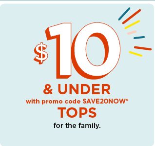 $10 and under with promo code SAVE20NOW tops for the family. shop now.
