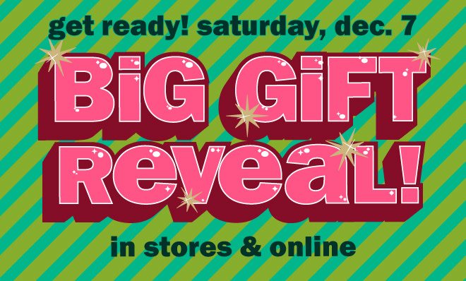 get ready! sat, dec. 7 - big gift reveal!