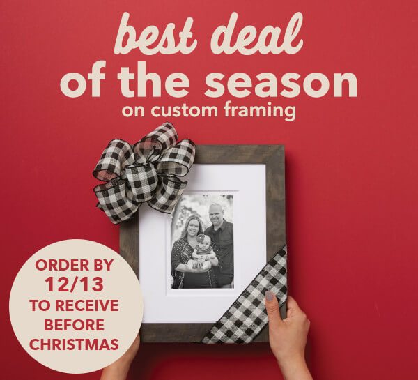 FINAL DAY! 70% off Your Entire Custom Framing Order. Entire Stock of over 400 Frames. Order by 12/13 to get in time for Christmas. GET COUPON.
