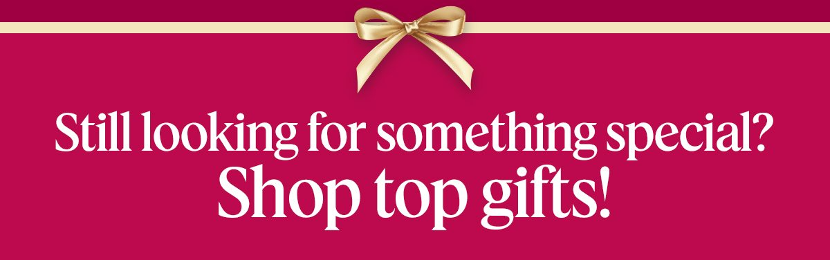 Still looking for something special? Shop top gifts!