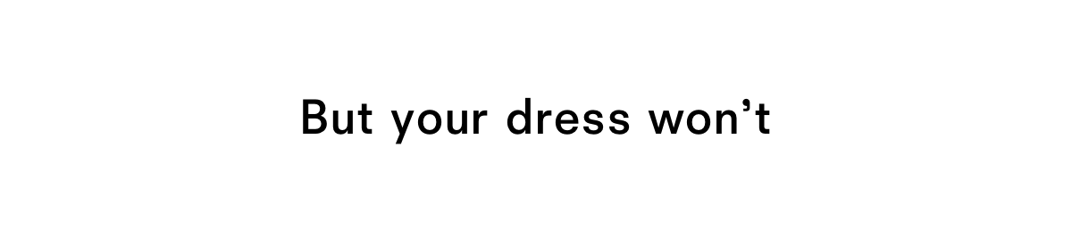 But your dress won't