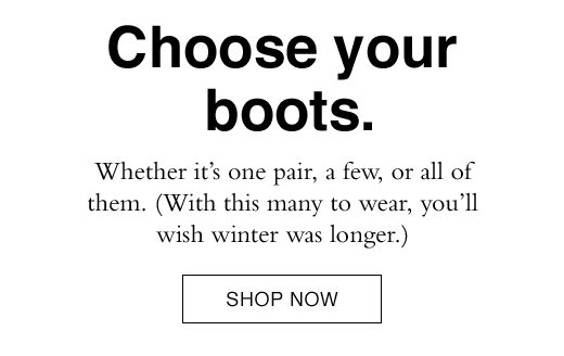 Choose your boots. Whether it's one pair, a few, or all of them. (With this many to wear, you'll wish winter was longer.) SHOP NOW