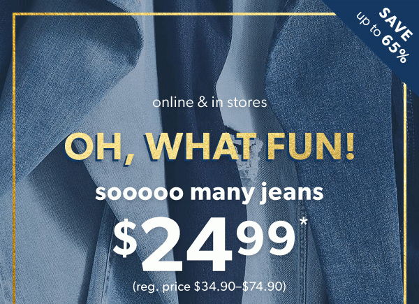 Save up to 65%. Online & in stores. Oh, what fun! Sooooo many jeans $24.99*. (Reg. price $34.90-$74.90).