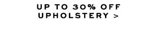 UP TO 30% OFF UPHOLSTERY >