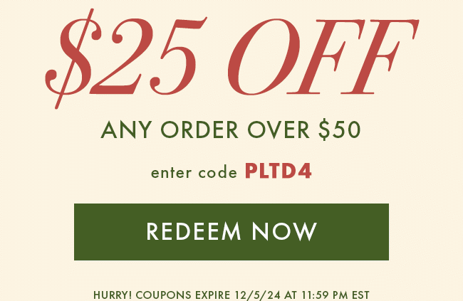 $25 Off Any Order over $50. Enter code PLTD4. Redeem Now. Hurry! Coupons expire 12/5/24 at 11:59 PM EST