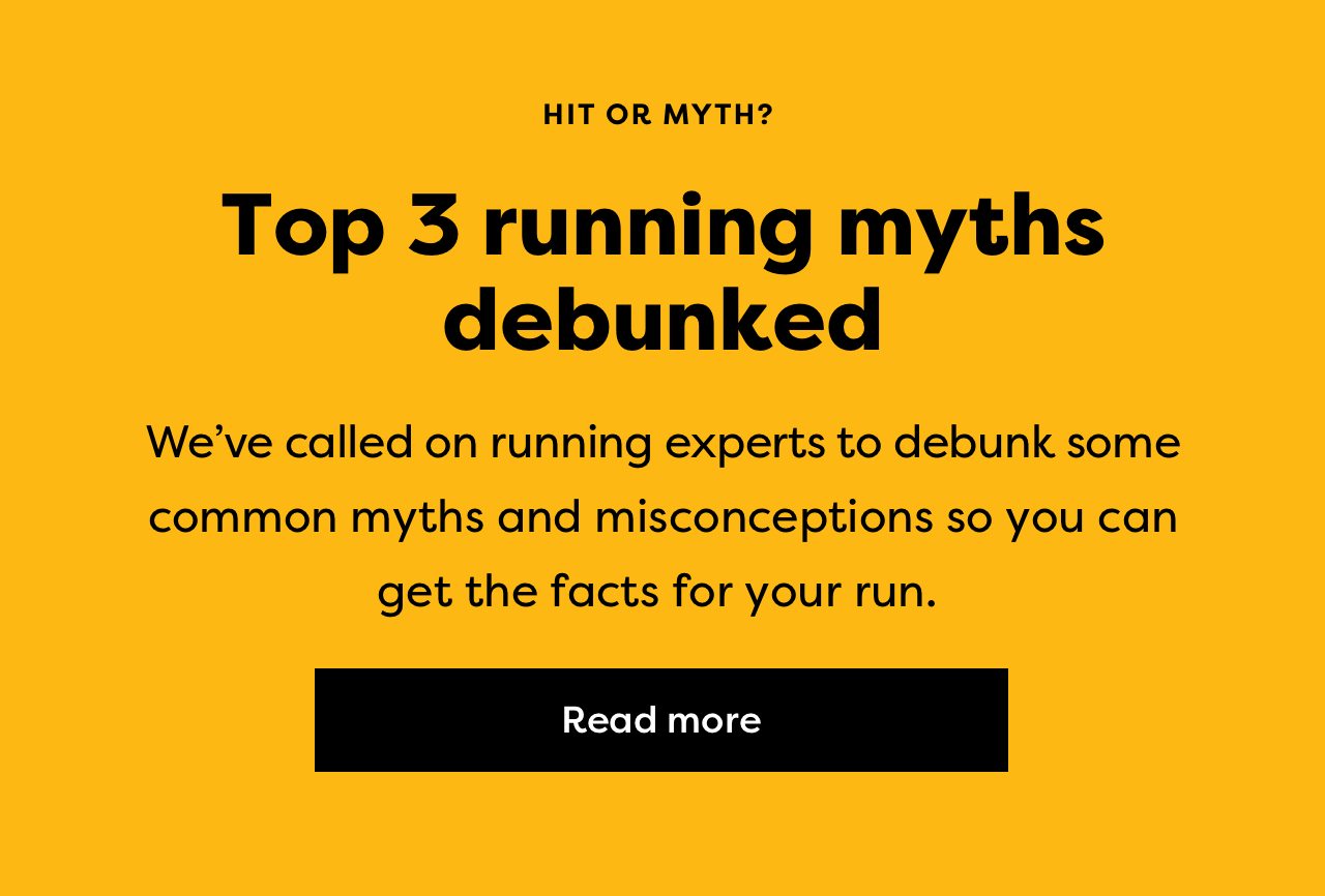 HIT OR MYTH? | Top 3 running myths debunked | We've called on running experts to debunk some common myths and misconceptions so you can get the facts for your run. | Read more