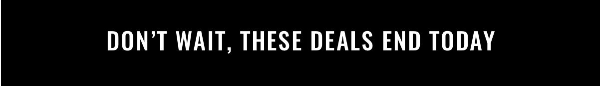 Don’t Wait These Deals End Today