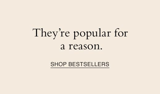 They're popular for a reason. SHOP BESTSELLERS