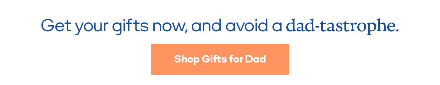 Get your gifts now, and avoid a dad-tastrophe. Shop Gifts for Dad