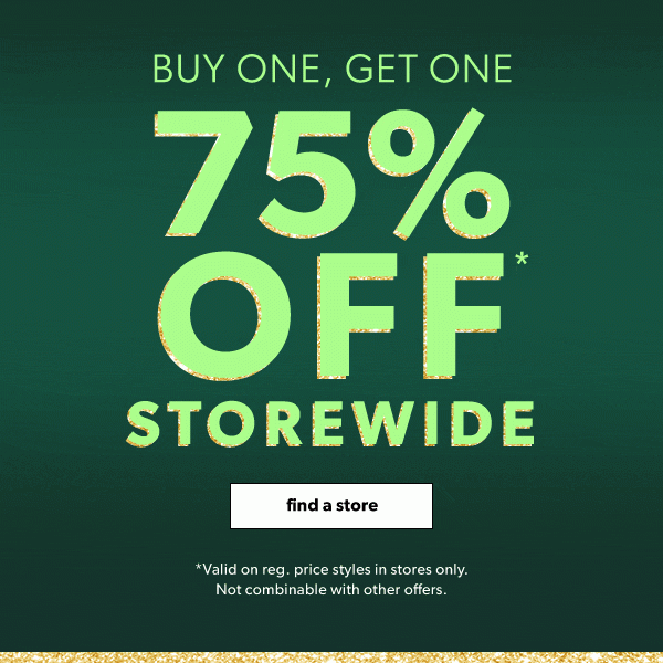 Buy one, get one. 75% off* storewide. Find a store. *Valid on reg. price styles in stores only. Not combinable with other offers. 